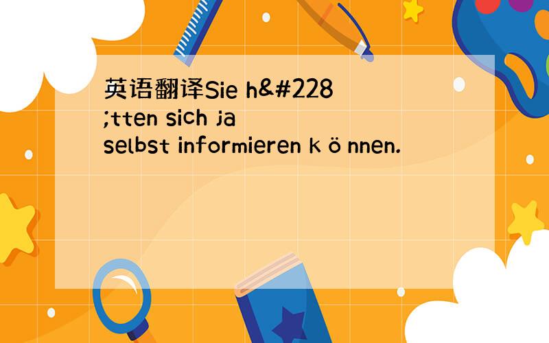 英语翻译Sie hätten sich ja selbst informieren können.