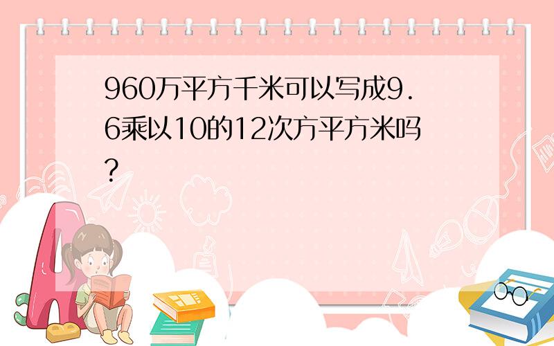 960万平方千米可以写成9.6乘以10的12次方平方米吗?