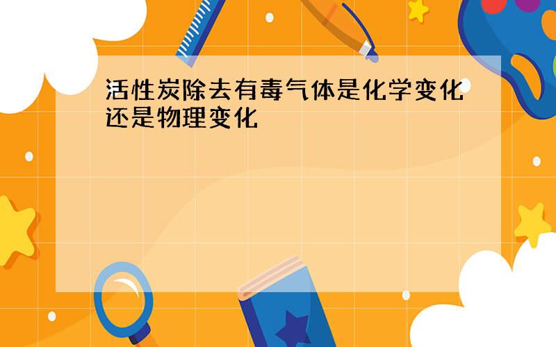 活性炭除去有毒气体是化学变化还是物理变化