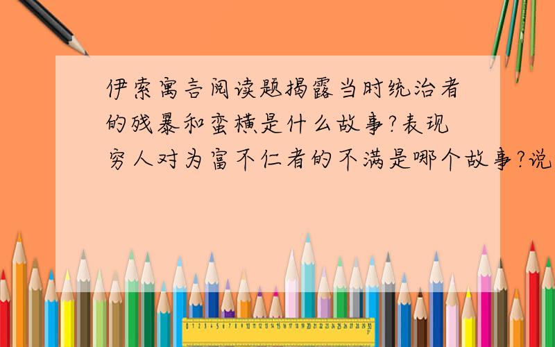 伊索寓言阅读题揭露当时统治者的残暴和蛮横是什么故事?表现穷人对为富不仁者的不满是哪个故事?说明任何事物都有自己的规律性.