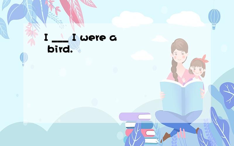 I ___ I were a bird.