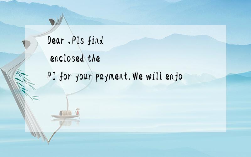 Dear ,Pls find enclosed the PI for your payment.We will enjo