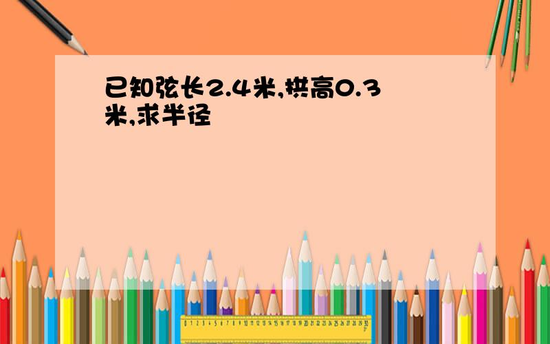 已知弦长2.4米,拱高0.3米,求半径