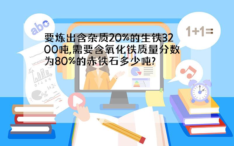 要炼出含杂质20%的生铁3200吨,需要含氧化铁质量分数为80%的赤铁石多少吨?