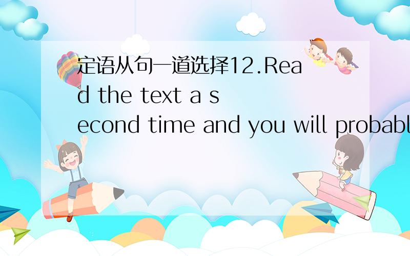 定语从句一道选择12.Read the text a second time and you will probably