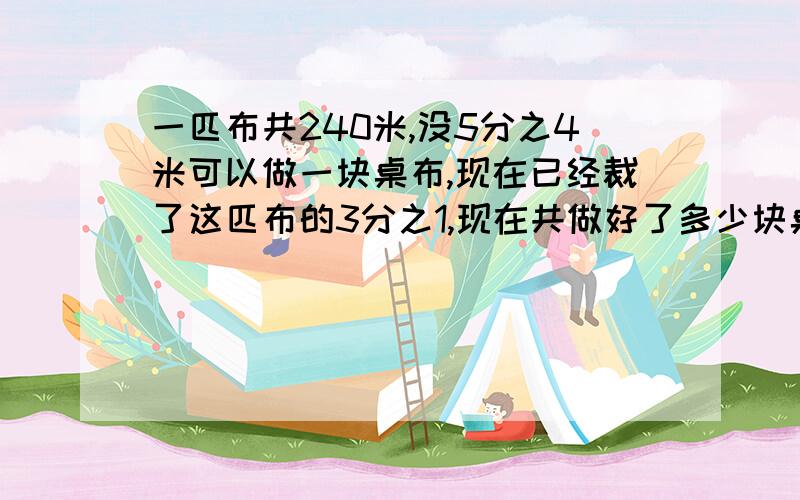 一匹布共240米,没5分之4米可以做一块桌布,现在已经裁了这匹布的3分之1,现在共做好了多少块桌布? 要过程 各位学霸们