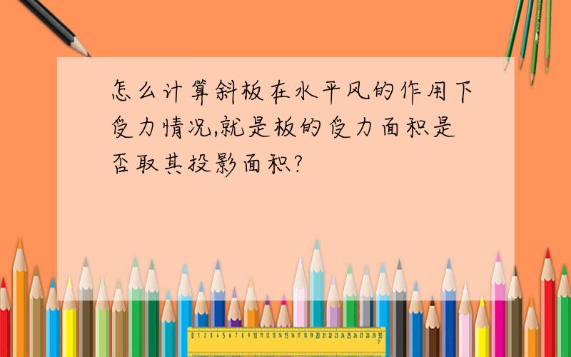 怎么计算斜板在水平风的作用下受力情况,就是板的受力面积是否取其投影面积?