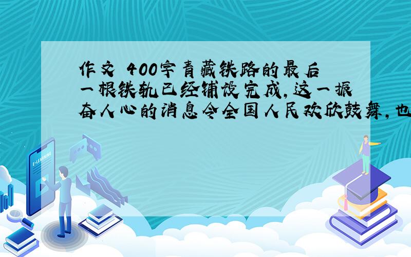 作文 400字青藏铁路的最后一根铁轨已经铺设完成,这一振奋人心的消息令全国人民欢欣鼓舞,也让我们由衷地感谢铁路建设者们所