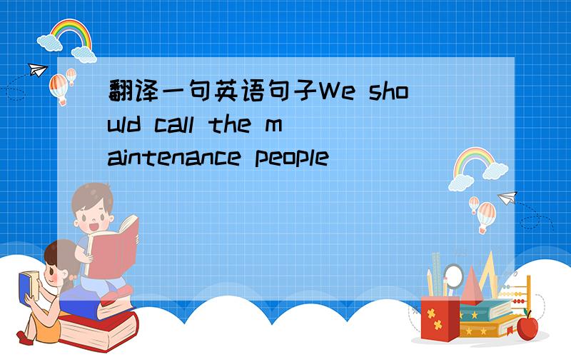 翻译一句英语句子We should call the maintenance people