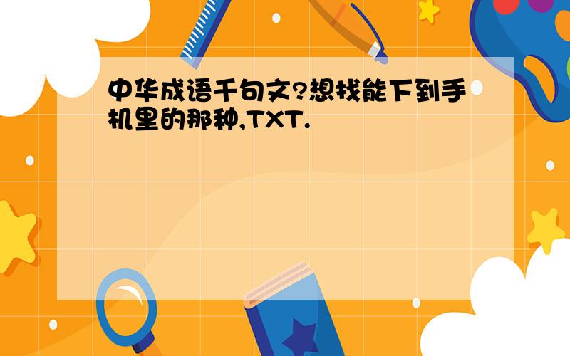 中华成语千句文?想找能下到手机里的那种,TXT.