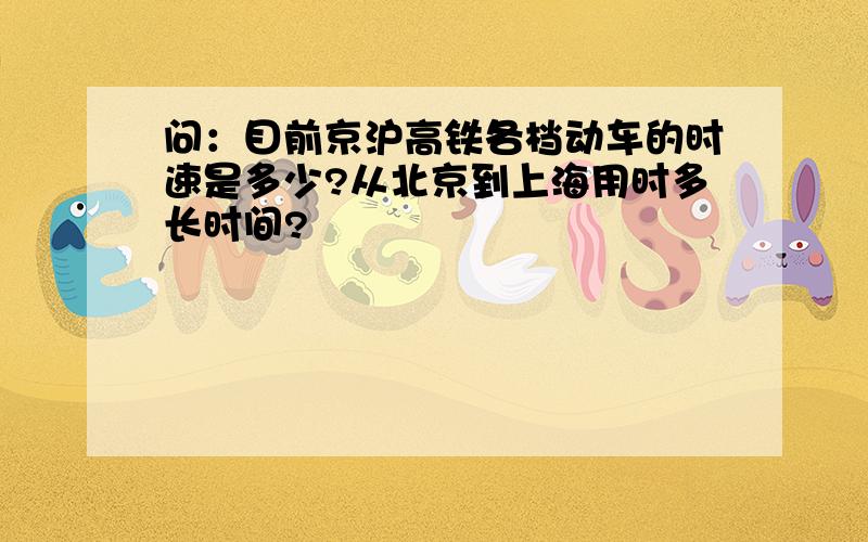 问：目前京沪高铁各档动车的时速是多少?从北京到上海用时多长时间?