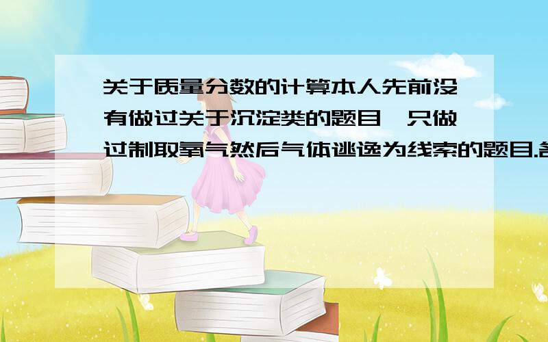 关于质量分数的计算本人先前没有做过关于沉淀类的题目,只做过制取氧气然后气体逃逸为线索的题目.各位可以只说思路,不列式也完