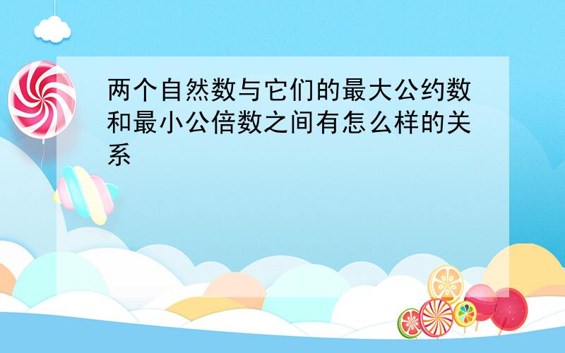 两个自然数与它们的最大公约数和最小公倍数之间有怎么样的关系