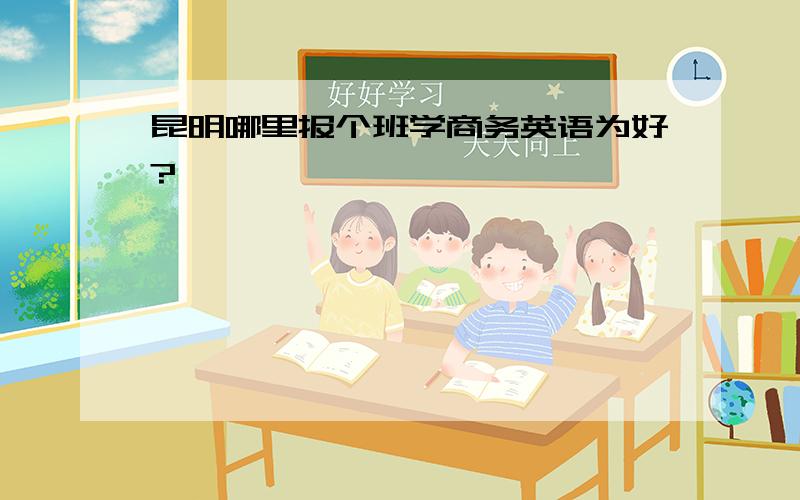 昆明哪里报个班学商务英语为好?