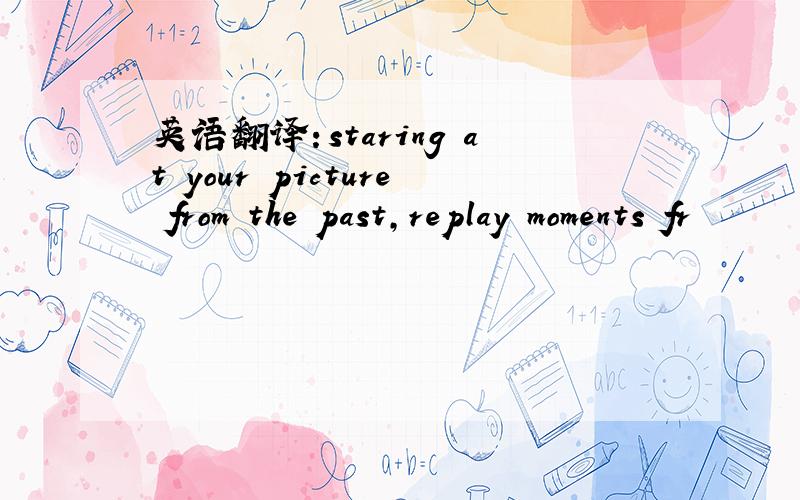 英语翻译：staring at your picture from the past,replay moments fr