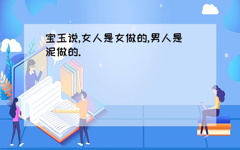 宝玉说,女人是女做的,男人是泥做的.