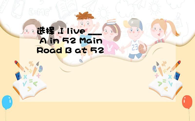 选择 .I live ___ A in 52 Main Road B at 52