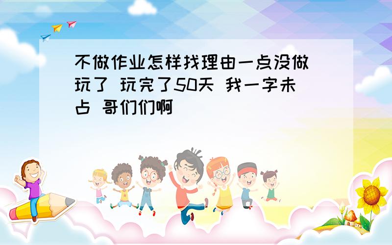 不做作业怎样找理由一点没做 玩了 玩完了50天 我一字未占 哥们们啊