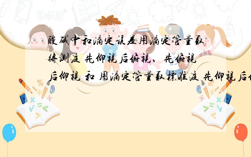 酸碱中和滴定误差用滴定管量取待测液 先仰视后俯视、先俯视后仰视 和 用滴定管量取标准液 先仰视后俯视、先俯视后仰视 误差