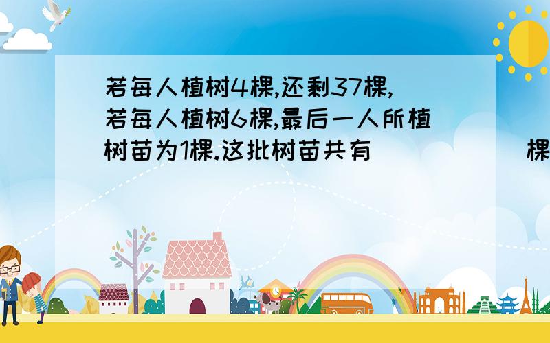 若每人植树4棵,还剩37棵,若每人植树6棵,最后一人所植树苗为1棵.这批树苗共有______棵?