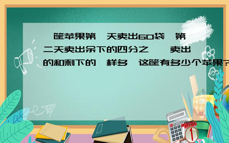 一筐苹果第一天卖出60袋,第二天卖出余下的四分之一,卖出的和剩下的一样多,这筐有多少个苹果?