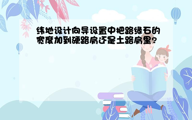 纬地设计向导设置中把路缘石的宽度加到硬路肩还是土路肩里?