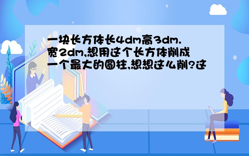 一块长方体长4dm高3dm.宽2dm,想用这个长方体削成一个最大的圆柱,想想这么削?这