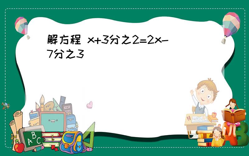 解方程 x+3分之2=2x-7分之3