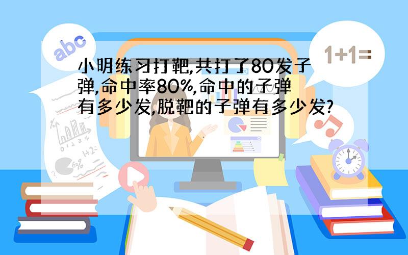 小明练习打靶,共打了80发子弹,命中率80%,命中的子弹有多少发,脱靶的子弹有多少发?