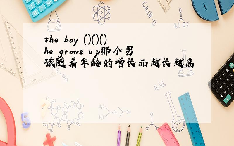 the boy ()()()he grows up那个男孩随着年龄的增长而越长越高