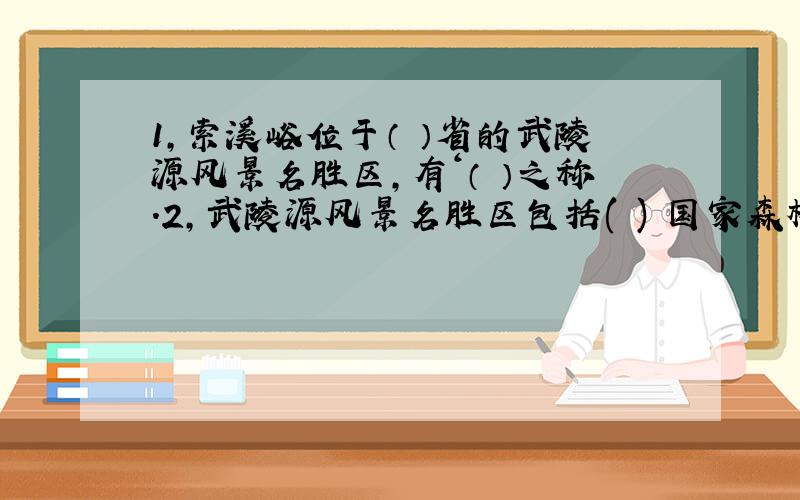 1,索溪峪位于（ ）省的武陵源风景名胜区,有‘（ ）之称.2,武陵源风景名胜区包括( ) 国家森林公园,（ ）自然保护区