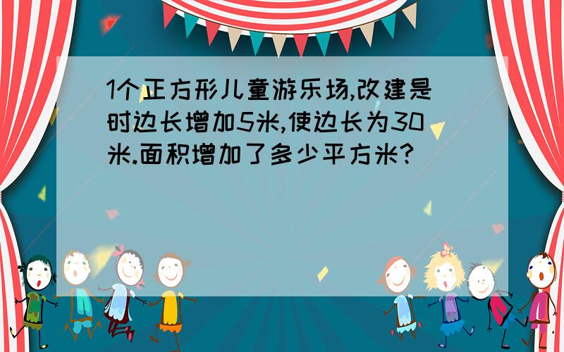 1个正方形儿童游乐场,改建是时边长增加5米,使边长为30米.面积增加了多少平方米?