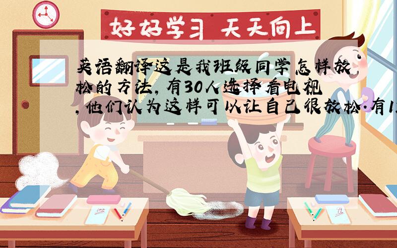 英语翻译这是我班级同学怎样放松的方法,有30人选择看电视,他们认为这样可以让自己很放松.有12人选择玩电脑.因为他们认为