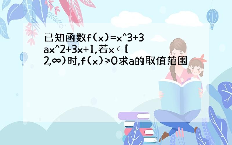 已知函数f(x)=x^3+3ax^2+3x+1,若x∈[2,∞)时,f(x)≥0求a的取值范围