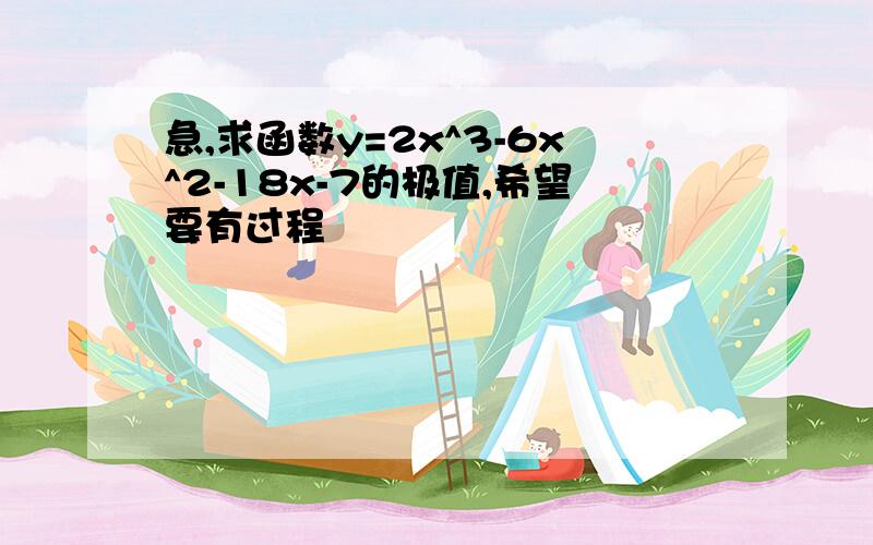 急,求函数y=2x^3-6x^2-18x-7的极值,希望要有过程