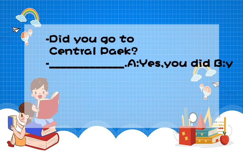 -Did you go to Central Paek?-_____________.A:Yes,you did B:y