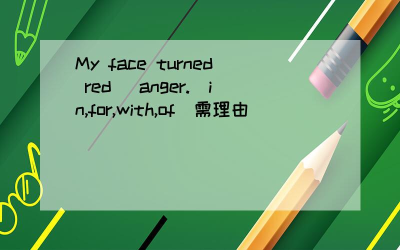 My face turned red _anger.(in,for,with,of)需理由