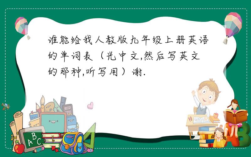 谁能给我人教版九年级上册英语的单词表（光中文,然后写英文的那种,听写用）谢.