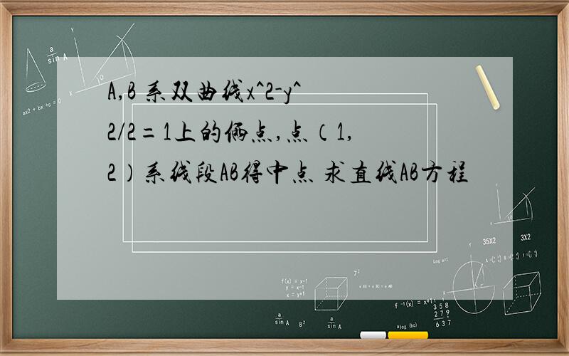 A,B 系双曲线x^2-y^2/2=1上的俩点,点（1,2）系线段AB得中点 求直线AB方程