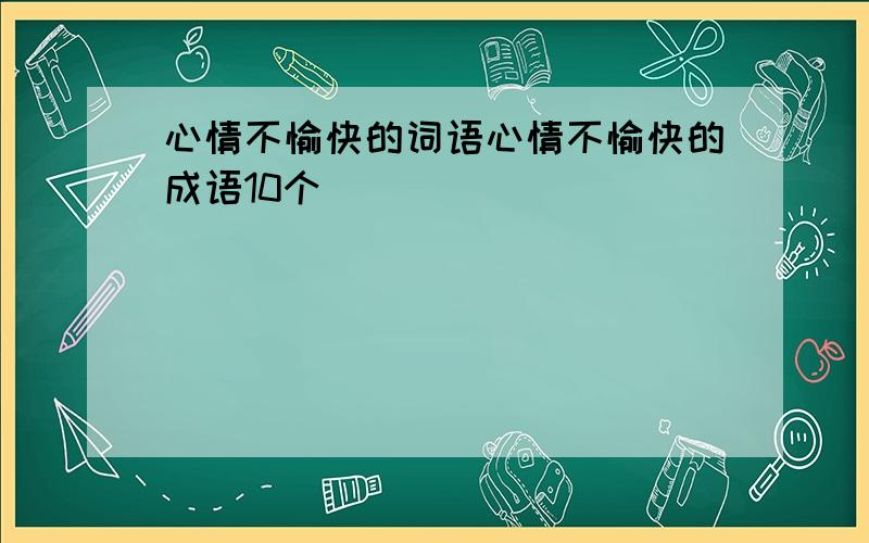 心情不愉快的词语心情不愉快的成语10个