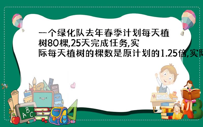 一个绿化队去年春季计划每天植树80棵,25天完成任务,实际每天植树的棵数是原计划的1.25倍,实际几天完成了任务?