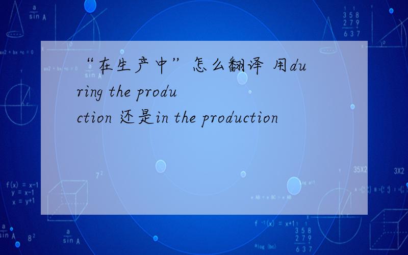 “在生产中”怎么翻译 用during the production 还是in the production