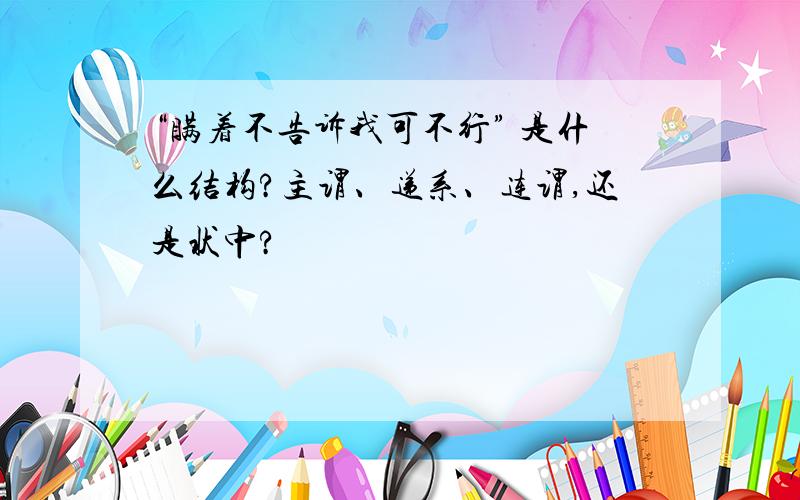 “瞒着不告诉我可不行” 是什么结构?主谓、递系、连谓,还是状中?