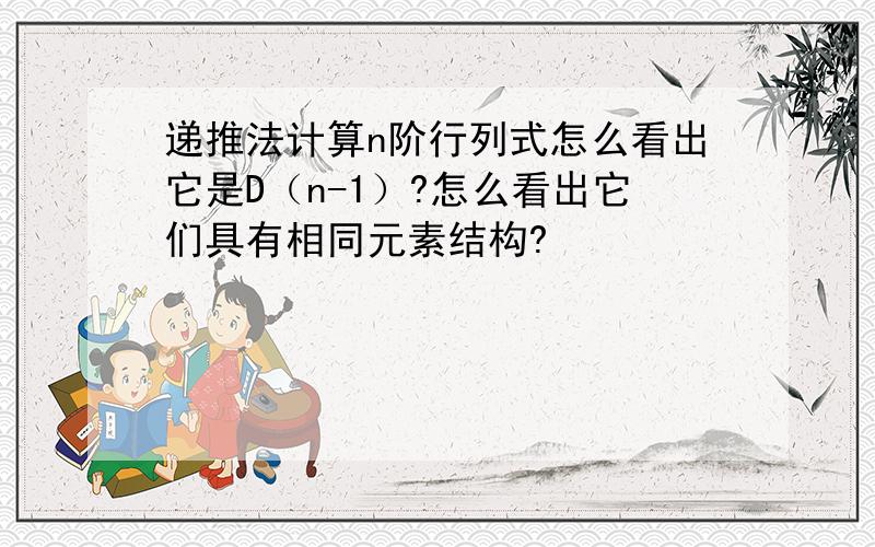 递推法计算n阶行列式怎么看出它是D（n-1）?怎么看出它们具有相同元素结构?