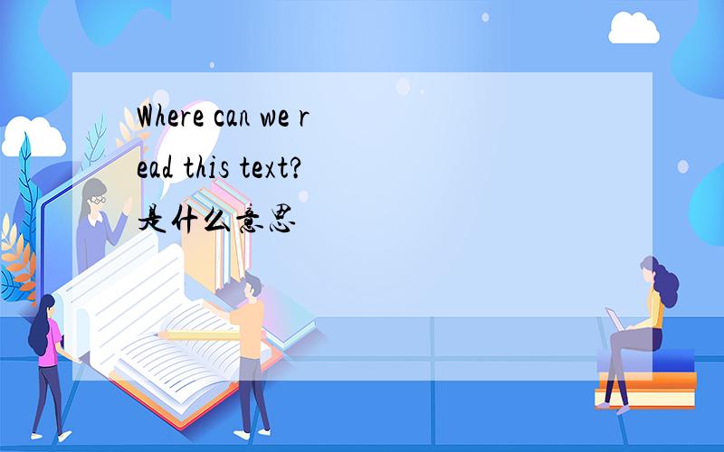 Where can we read this text?是什么意思