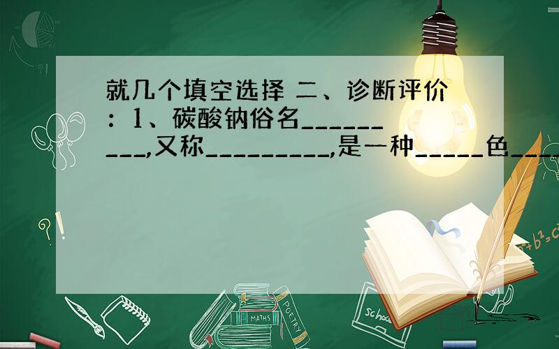 就几个填空选择 二、诊断评价：1、碳酸钠俗名_________,又称_________,是一种_____色______体