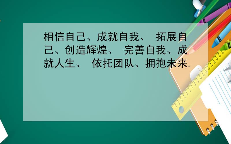 相信自己、成就自我、 拓展自己、创造辉煌、 完善自我、成就人生、 依托团队、拥抱未来.