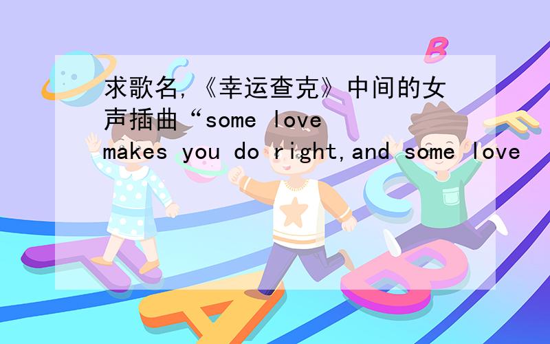 求歌名,《幸运查克》中间的女声插曲“some love makes you do right,and some love