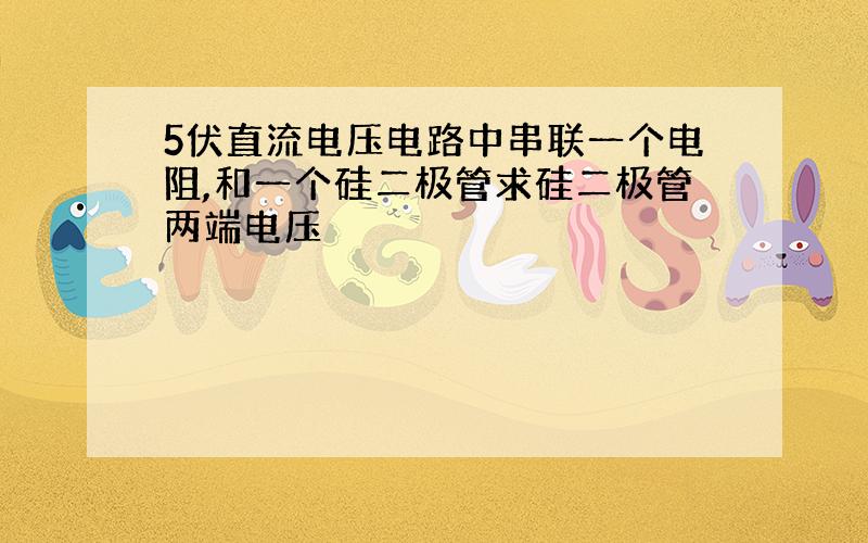 5伏直流电压电路中串联一个电阻,和一个硅二极管求硅二极管两端电压