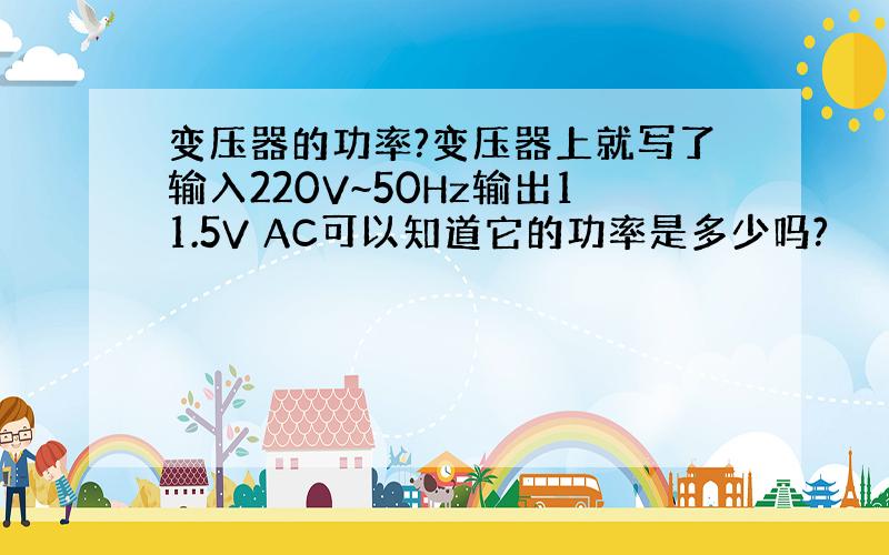 变压器的功率?变压器上就写了输入220V~50Hz输出11.5V AC可以知道它的功率是多少吗?